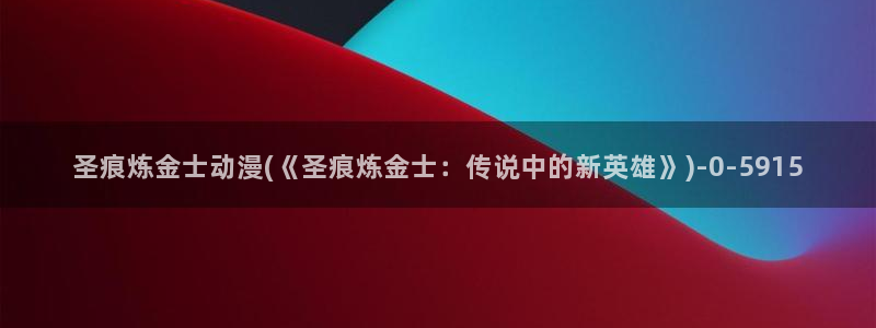工口动漫:圣痕炼金士动漫(《圣痕炼金士:传说中的新英雄》)